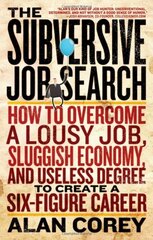 The Subversive Job Search: How to Overcome a Lousy Job, Sluggish Economy, and Useless Degree to Create a Six-Figure Career by Corey, Alan