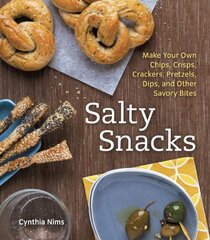 Salty Snacks: Make Your Own Chips, Crisps, Crackers, Pretzels, Dips, and Other Savory Bites